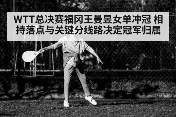 WTT总决赛福冈王曼昱女单冲冠 相持落点与关键分线路决定冠军归属