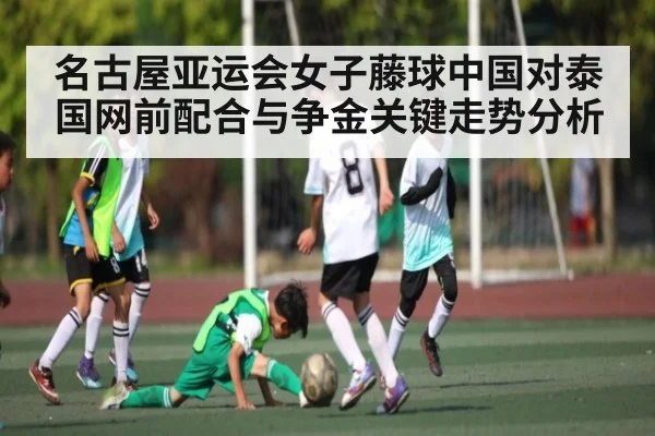 名古屋亚运会女子藤球中国对泰国网前配合与争金关键走势分析