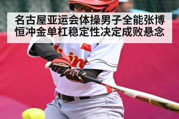 名古屋亚运会体操男子全能张博恒冲金单杠稳定性决定成败悬念