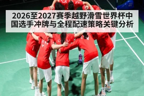 2026至2027赛季越野滑雪世界杯中国选手冲牌与全程配速策略关键分析