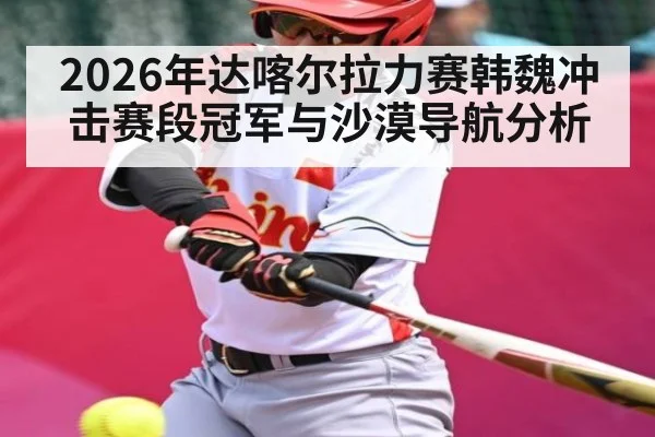 2026年达喀尔拉力赛韩魏冲击赛段冠军与沙漠导航分析
