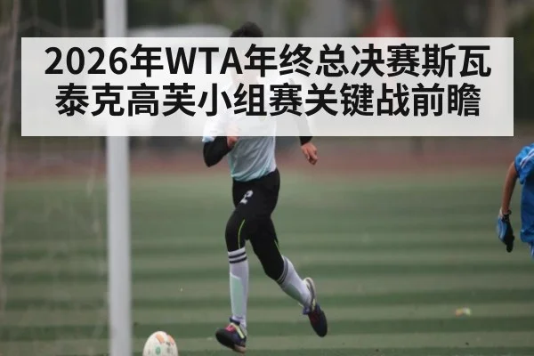 2026年WTA年终总决赛斯瓦泰克高芙小组赛关键战前瞻