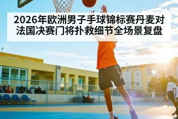 2026年欧洲男子手球锦标赛丹麦对法国决赛门将扑救细节全场景复盘