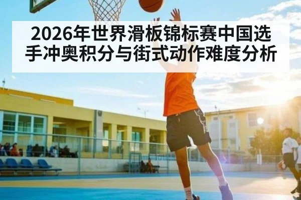 2026年世界滑板锦标赛中国选手冲奥积分与街式动作难度分析