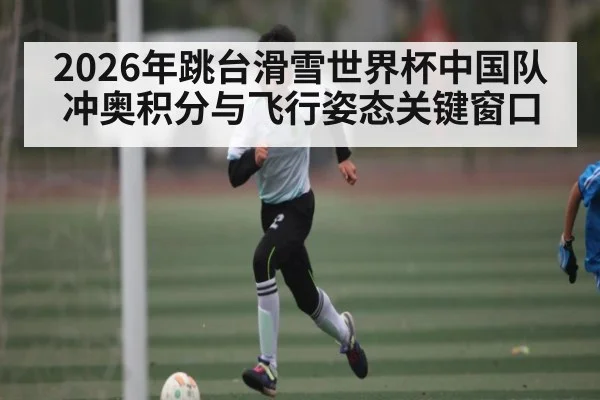 2026年跳台滑雪世界杯中国队冲奥积分与飞行姿态关键窗口